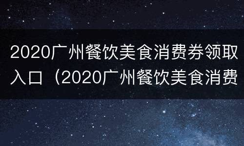 2020广州餐饮美食消费券领取入口（2020广州餐饮美食消费券领取入口在哪里）