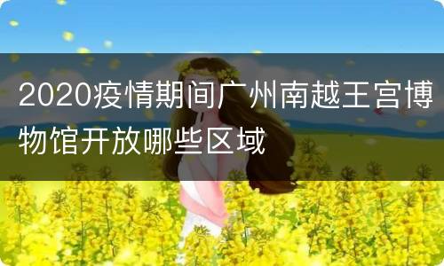 2020疫情期间广州南越王宫博物馆开放哪些区域