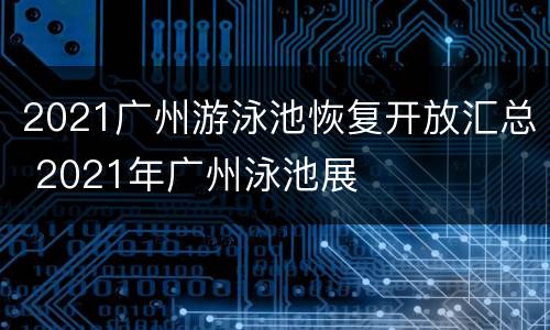 2021广州游泳池恢复开放汇总 2021年广州泳池展