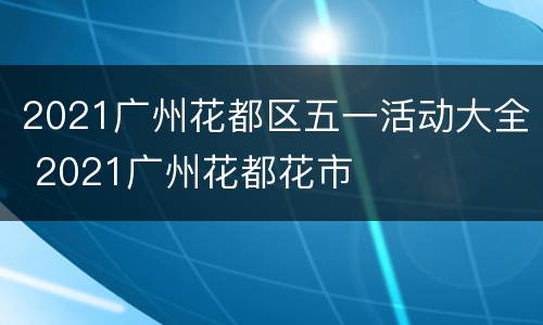 2021广州花都区五一活动大全 2021广州花都花市