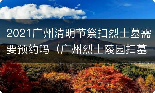 2021广州清明节祭扫烈士墓需要预约吗（广州烈士陵园扫墓需要预约吗）