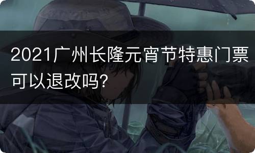 2021广州长隆元宵节特惠门票可以退改吗？