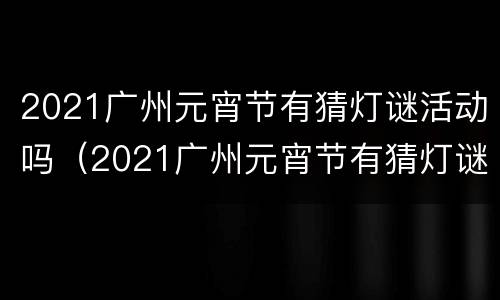 2021广州元宵节有猜灯谜活动吗（2021广州元宵节有猜灯谜活动吗）