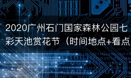 2020广州石门国家森林公园七彩天池赏花节（时间地点+看点）