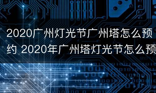 2020广州灯光节广州塔怎么预约 2020年广州塔灯光节怎么预约