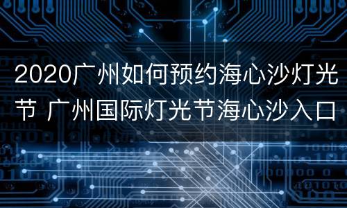 2020广州如何预约海心沙灯光节 广州国际灯光节海心沙入口