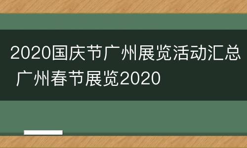 2020国庆节广州展览活动汇总 广州春节展览2020