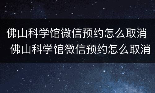 佛山科学馆微信预约怎么取消 佛山科学馆微信预约怎么取消啊
