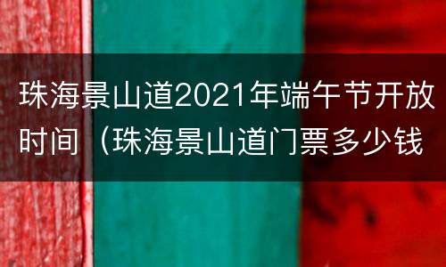 珠海景山道2021年端午节开放时间（珠海景山道门票多少钱）