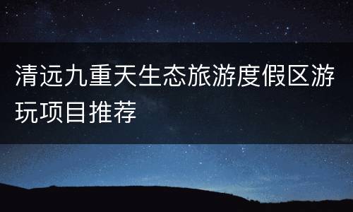 清远九重天生态旅游度假区游玩项目推荐