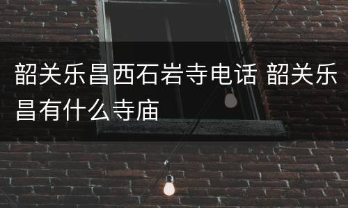 韶关乐昌西石岩寺电话 韶关乐昌有什么寺庙
