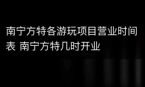 南宁方特各游玩项目营业时间表 南宁方特几时开业