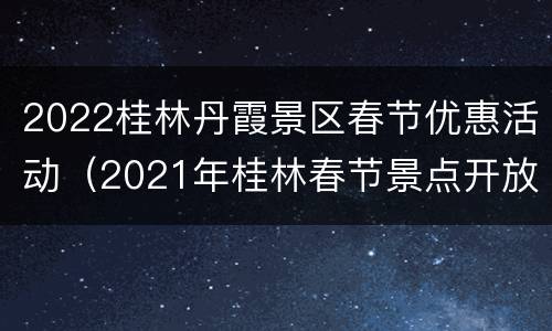 2022桂林丹霞景区春节优惠活动（2021年桂林春节景点开放吗）