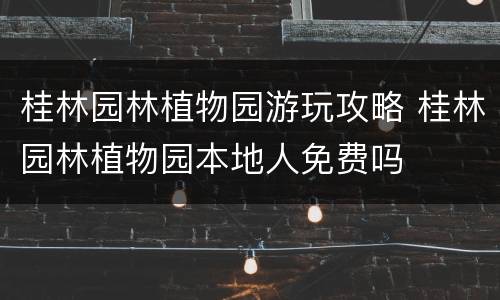 桂林园林植物园游玩攻略 桂林园林植物园本地人免费吗