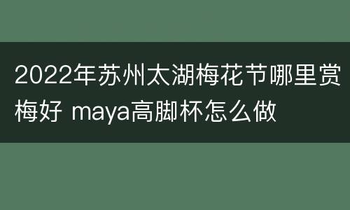 2022年苏州太湖梅花节哪里赏梅好 maya高脚杯怎么做