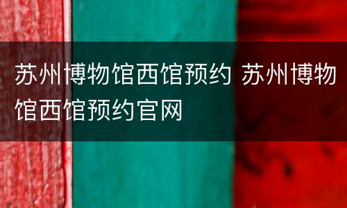 苏州博物馆西馆预约 苏州博物馆西馆预约官网