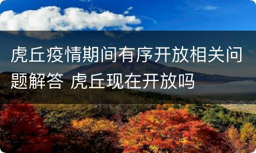 虎丘疫情期间有序开放相关问题解答 虎丘现在开放吗