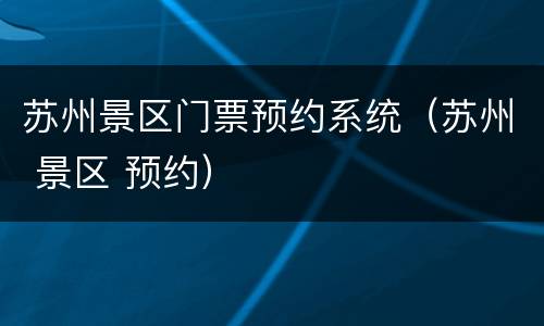 苏州景区门票预约系统（苏州 景区 预约）