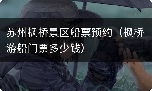 苏州枫桥景区船票预约（枫桥游船门票多少钱）