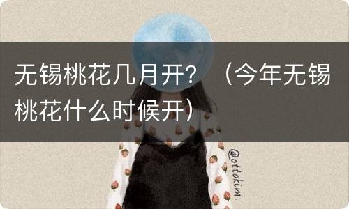 无锡桃花几月开？（今年无锡桃花什么时候开）
