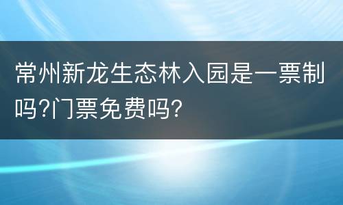 常州新龙生态林入园是一票制吗?门票免费吗？