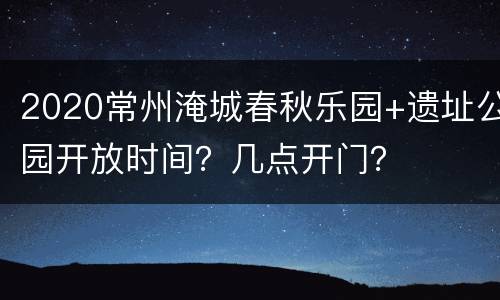 2020常州淹城春秋乐园+遗址公园开放时间？几点开门？