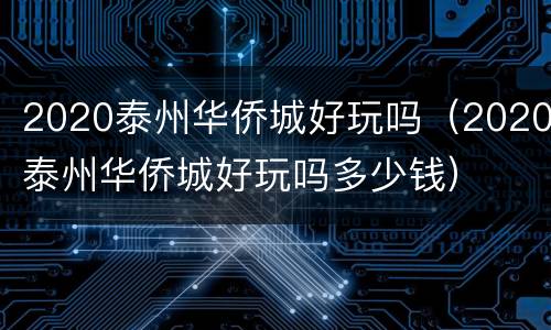2020泰州华侨城好玩吗（2020泰州华侨城好玩吗多少钱）