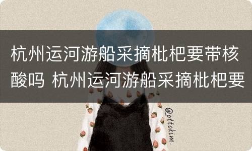 杭州运河游船采摘枇杷要带核酸吗 杭州运河游船采摘枇杷要带核酸吗今天