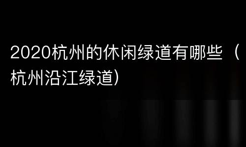 2020杭州的休闲绿道有哪些（杭州沿江绿道）