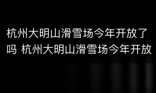 杭州大明山滑雪场今年开放了吗 杭州大明山滑雪场今年开放了吗最新消息