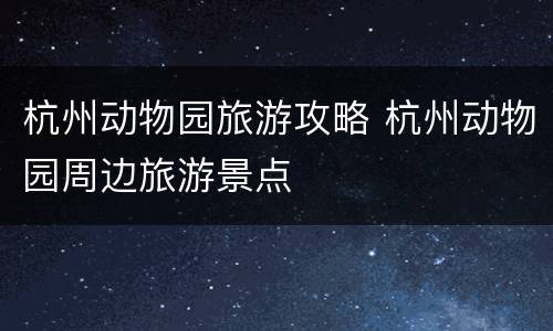 杭州动物园旅游攻略 杭州动物园周边旅游景点
