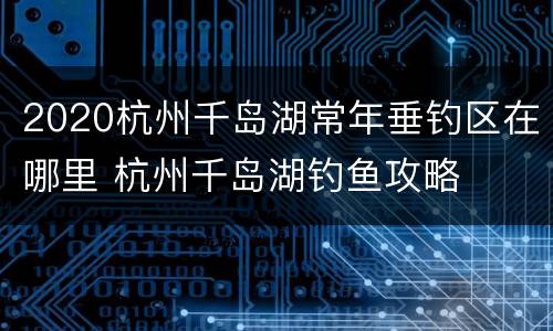 2020杭州千岛湖常年垂钓区在哪里 杭州千岛湖钓鱼攻略