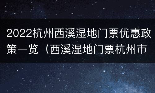 2022杭州西溪湿地门票优惠政策一览（西溪湿地门票杭州市民优惠政策）