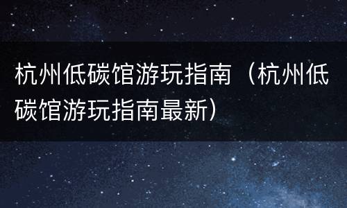 杭州低碳馆游玩指南（杭州低碳馆游玩指南最新）