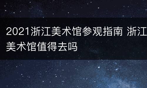 2021浙江美术馆参观指南 浙江美术馆值得去吗