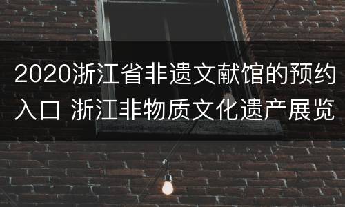 2020浙江省非遗文献馆的预约入口 浙江非物质文化遗产展览