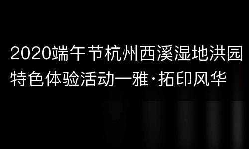 2020端午节杭州西溪湿地洪园特色体验活动—雅·拓印风华