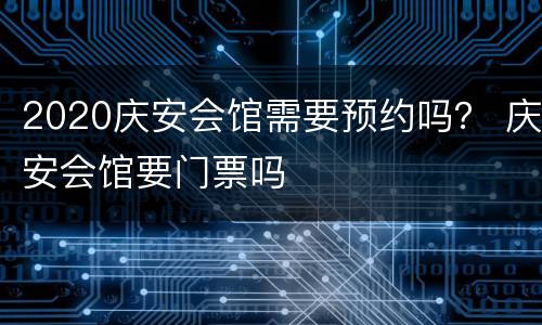 2020庆安会馆需要预约吗？ 庆安会馆要门票吗