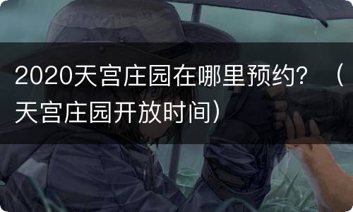 2020天宫庄园在哪里预约？（天宫庄园开放时间）