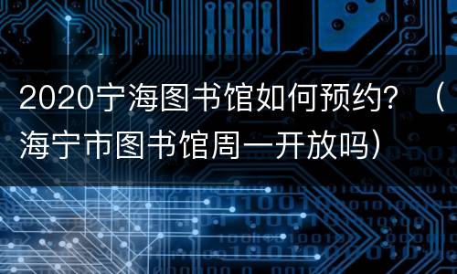 2020宁海图书馆如何预约？（海宁市图书馆周一开放吗）