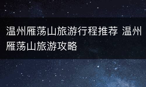 温州雁荡山旅游行程推荐 温州雁荡山旅游攻略