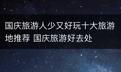 国庆旅游人少又好玩十大旅游地推荐 国庆旅游好去处