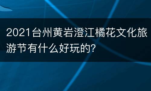 2021台州黄岩澄江橘花文化旅游节有什么好玩的？