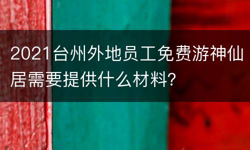 2021台州外地员工免费游神仙居需要提供什么材料？