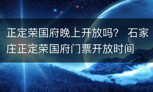 正定荣国府晚上开放吗？ 石家庄正定荣国府门票开放时间