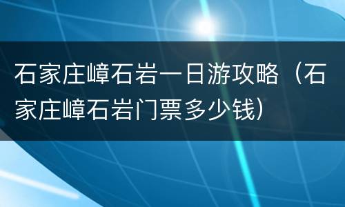 石家庄嶂石岩一日游攻略（石家庄嶂石岩门票多少钱）