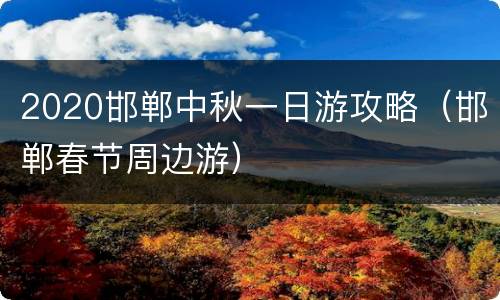2020邯郸中秋一日游攻略（邯郸春节周边游）