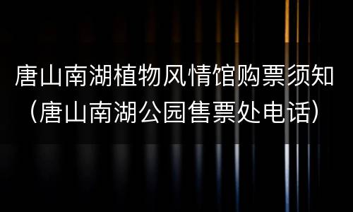 唐山南湖植物风情馆购票须知（唐山南湖公园售票处电话）