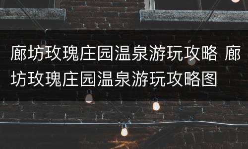廊坊玫瑰庄园温泉游玩攻略 廊坊玫瑰庄园温泉游玩攻略图