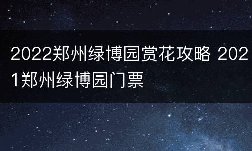 2022郑州绿博园赏花攻略 2021郑州绿博园门票